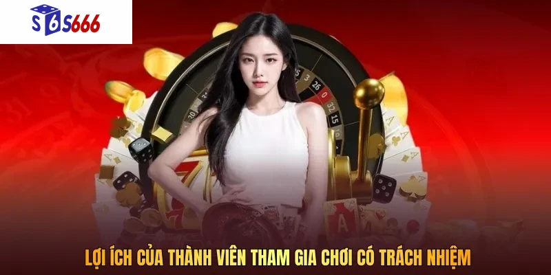 Chơi có trách nhiệm mang lại nhiều lợi ích thiết thực cho cược thủ